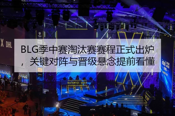 BLG季中赛淘汰赛赛程正式出炉，关键对阵与晋级悬念提前看懂